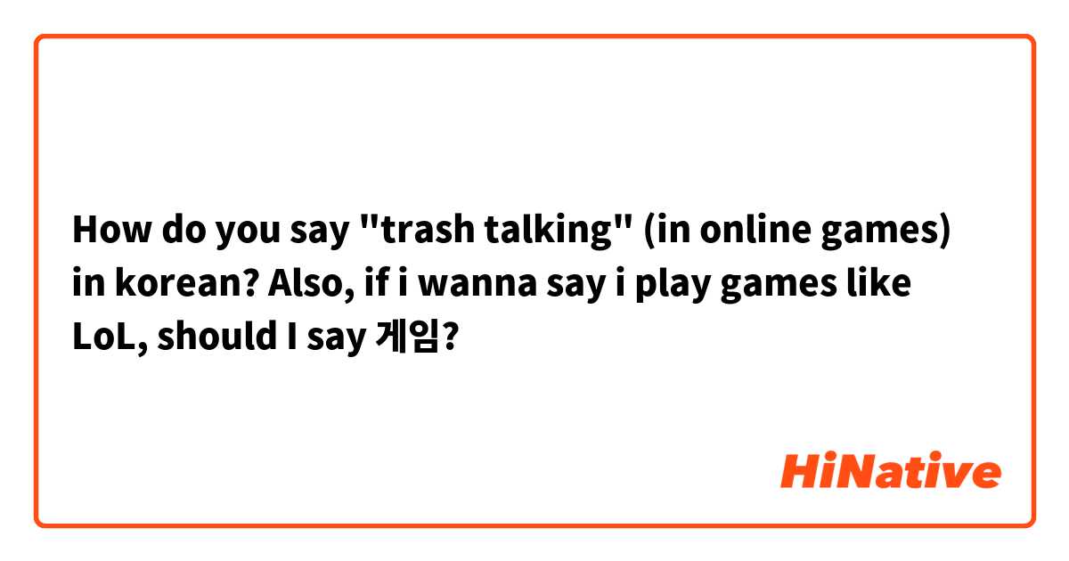How do you say trash talking (in online games) in korean? Also, if i  wanna say i play games like LoL, should I say 게임?