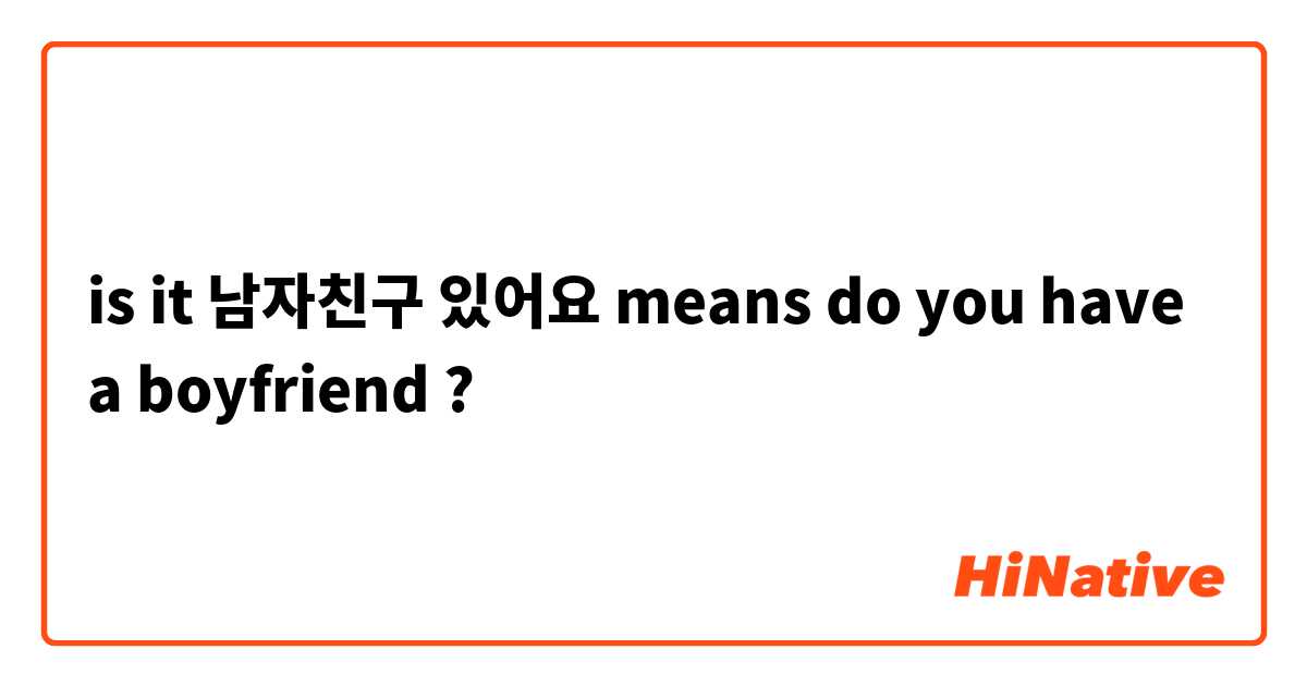 is it 남자친구 있어요 means do you have a boyfriend ? | HiNative