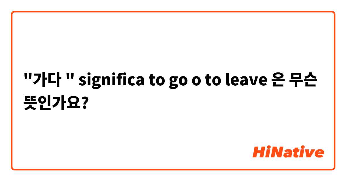 "가다 " significa  to go o to leave 은 무슨 뜻인가요?