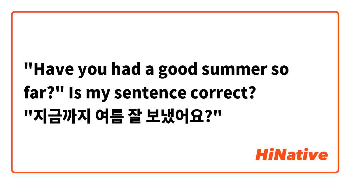 "Have you had a good summer so far?"

Is my sentence correct?

"지금까지 여름 잘 보냈어요?"