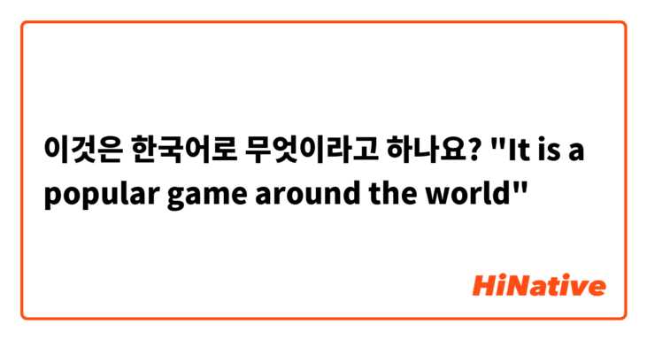 이것은 한국어로 무엇이라고 하나요? "It is a popular game around the world"