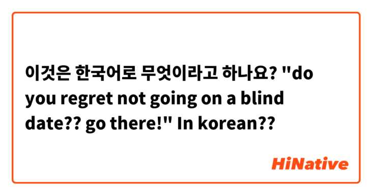 이것은 한국어로 무엇이라고 하나요? "do you regret not going on a blind date?? go there!"

In korean??