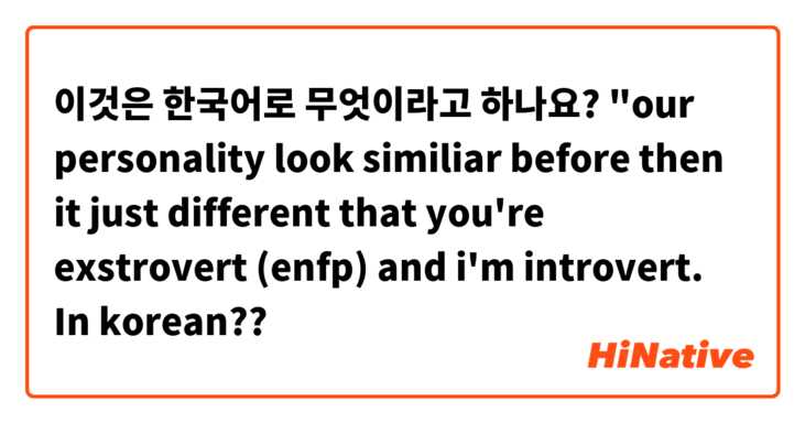 이것은 한국어로 무엇이라고 하나요? "our personality look similiar before then it just different that you're exstrovert (enfp) and i'm introvert.

In korean??