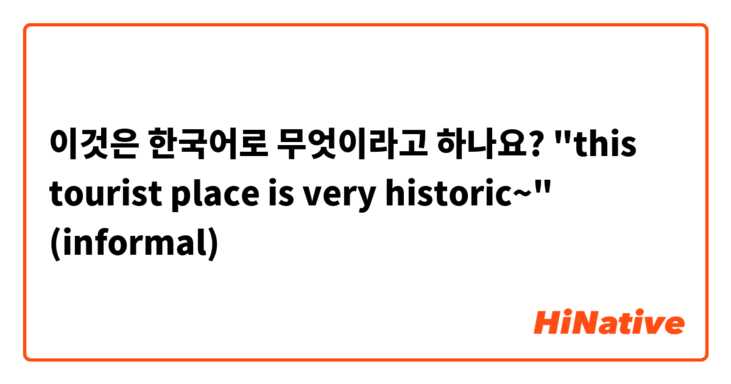 이것은 한국어로 무엇이라고 하나요? "this tourist place is very historic~" (informal)