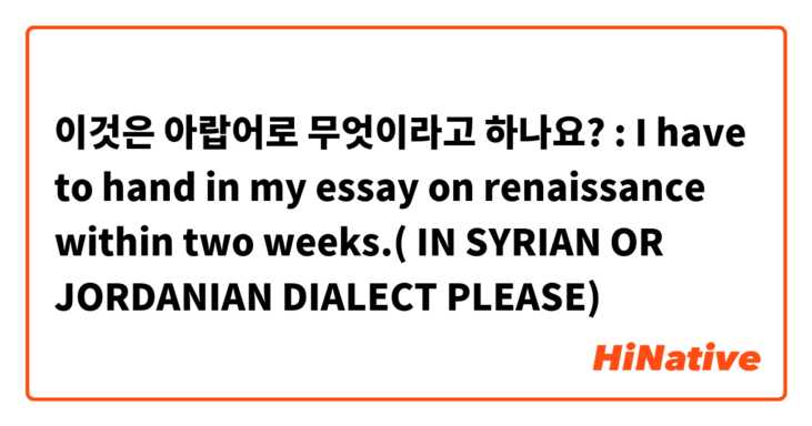 이것은 아랍어로 무엇이라고 하나요? :
I have to hand in my essay on renaissance within two weeks.( IN SYRIAN OR JORDANIAN DIALECT PLEASE)