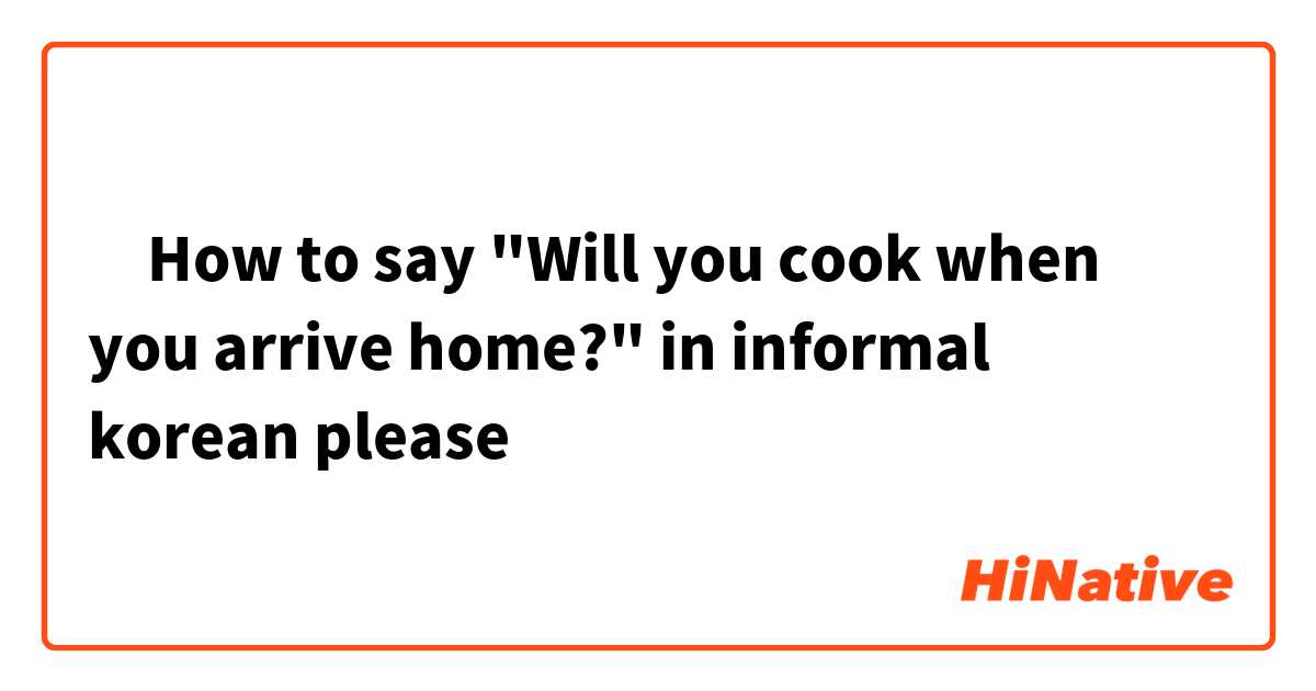 ‎How to say "Will you cook when you arrive home?" in informal korean please 