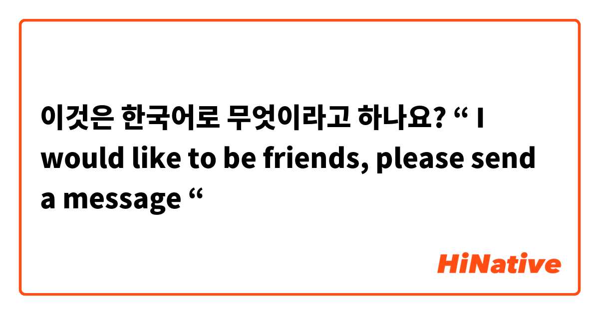 이것은 한국어로 무엇이라고 하나요? “ I would like to be friends, please send a message “