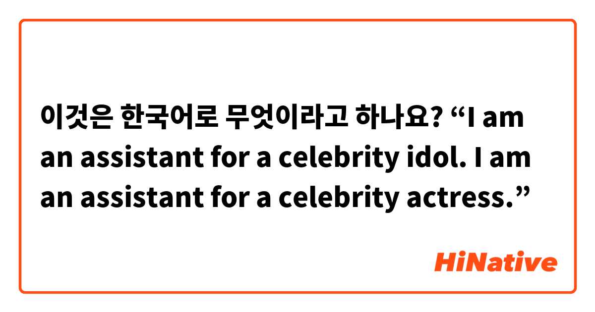 이것은 한국어로 무엇이라고 하나요?  “I am an assistant for a celebrity idol. I am an assistant for a celebrity actress.”