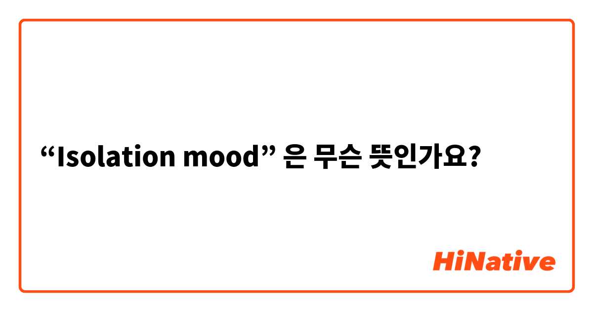 “Isolation mood”은 무슨 뜻인가요?