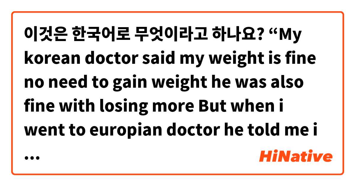 이것은 한국어로 무엇이라고 하나요? “My korean doctor said my weight is fine no need to gain weight he was also fine with losing more But when i went to europian doctor he told me i really need to gain at least 10kg to be healthy…now who am i listening toㅋㅋㅋ” informal