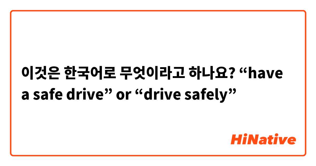이것은 한국어로 무엇이라고 하나요? “have a safe drive” or “drive safely”