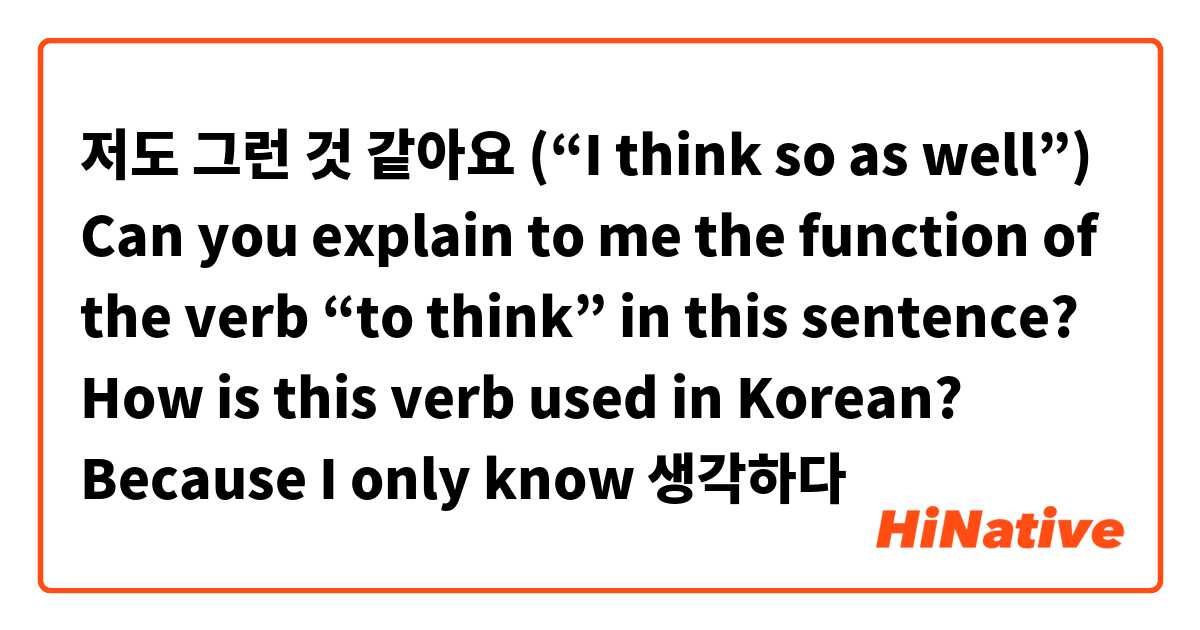 저도 그런 것 같아요 (“I think so as well”)

Can you explain to me the function of the verb “to think” in this sentence? How is this verb used in Korean? Because I only know 생각하다