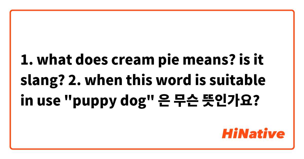 1. what does cream pie means? is it slang?

2. when this word is suitable in use "puppy dog" 은 무슨 뜻인가요?