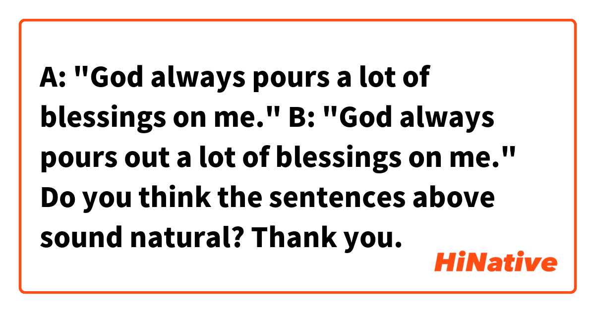 A: "God always pours a lot of blessings on me."
B: "God always pours out a lot of blessings on me."

Do you think the sentences above sound natural? Thank you. 