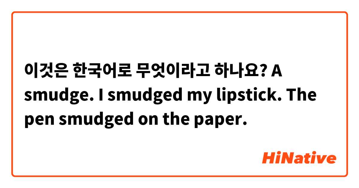 이것은 한국어로 무엇이라고 하나요? A smudge. I smudged my lipstick. The pen smudged on the paper. 
