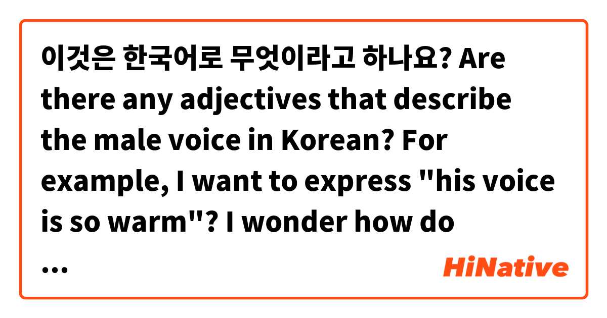 이것은 한국어로 무엇이라고 하나요? Are there any adjectives that describe the male voice in Korean? For example, I want to express "his voice is so warm"? I wonder how do Korean compliment men's voices? (I only know "좋다" ㅠㅠ). 