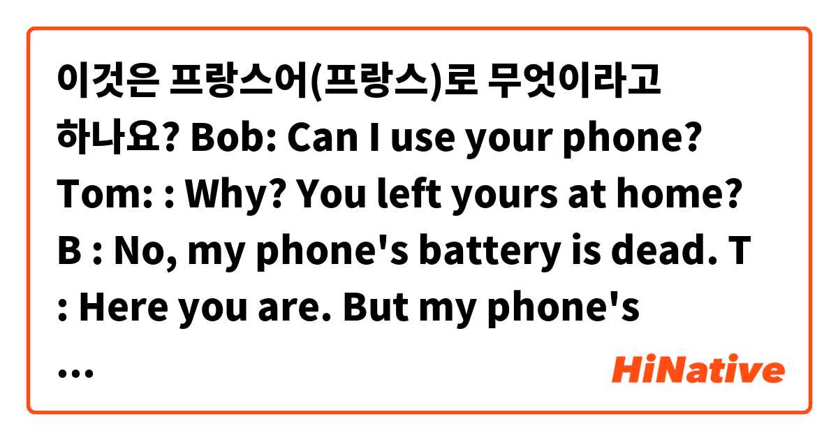 이것은 프랑스어(프랑스)로 무엇이라고 하나요? Bob: Can I use your phone?
Tom: : Why? You left yours at home?
B : No, my phone's battery is dead.
T : Here you are. But my phone's battery is almost dead too. Use it quickly.
