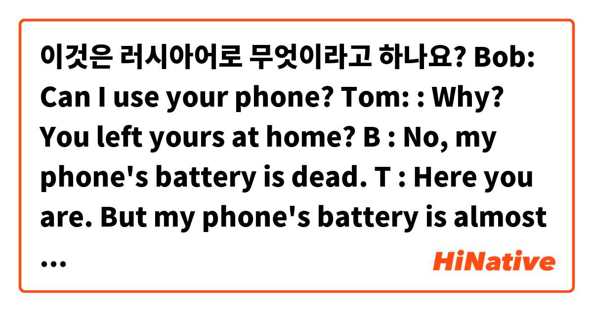 이것은 러시아어로 무엇이라고 하나요? Bob: Can I use your phone?
Tom: : Why? You left yours at home?
B : No, my phone's battery is dead.
T : Here you are. But my phone's battery is almost dead too. Use it quickly.