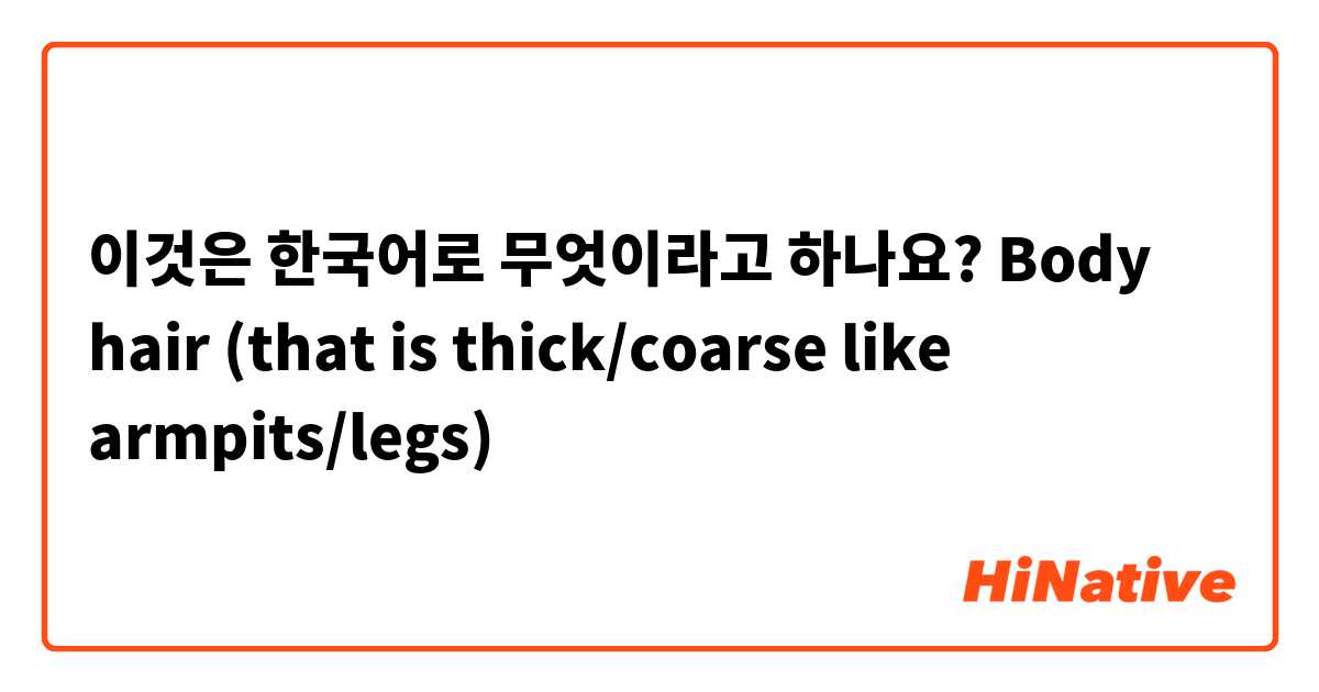 이것은 한국어로 무엇이라고 하나요? Body hair (that is thick/coarse like armpits/legs)