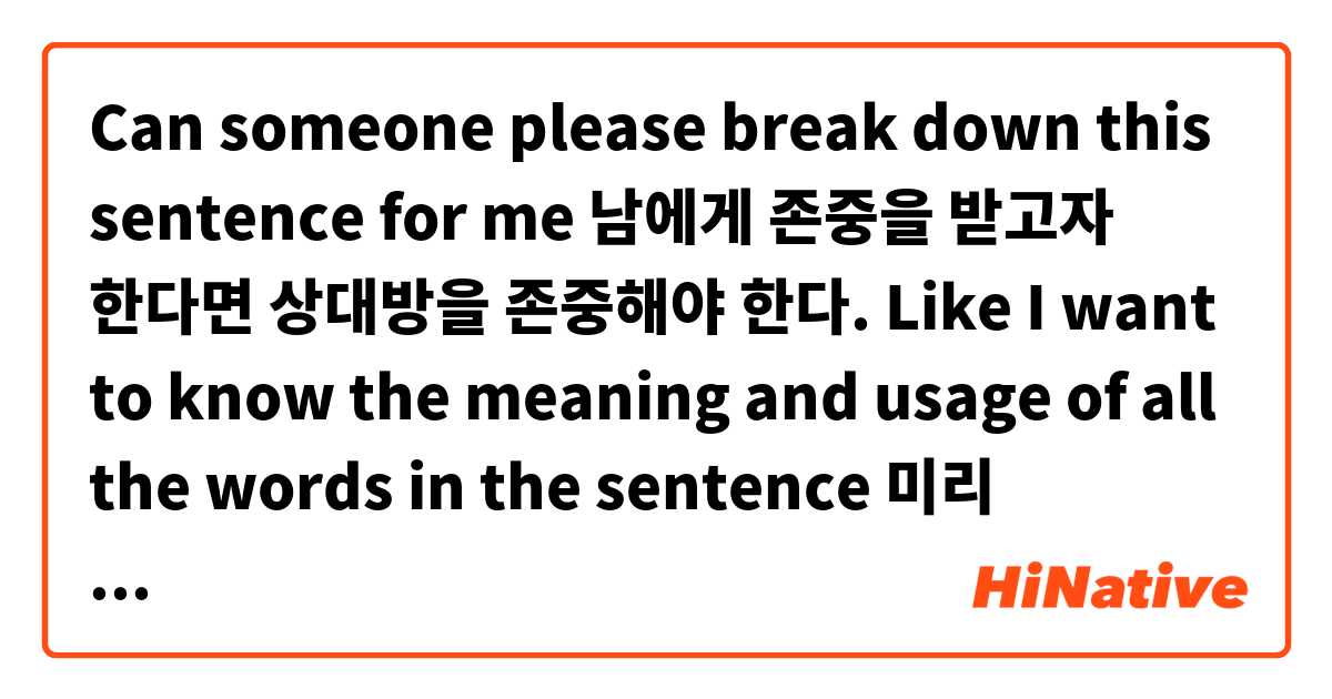 Can someone please break down this sentence for me
남에게 존중을 받고자 한다면 상대방을 존중해야 한다.
Like I want to know the meaning and usage of all the words in the sentence
미리 감사합니다!!!