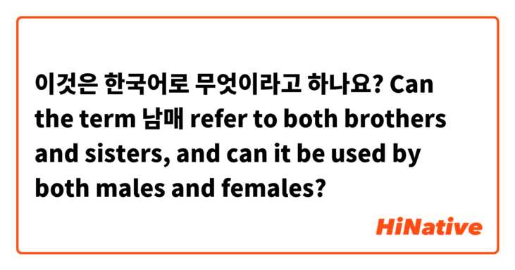 이것은 한국어로 무엇이라고 하나요? Can the term 남매 refer to both brothers and sisters, and can it be used by both males and females?
