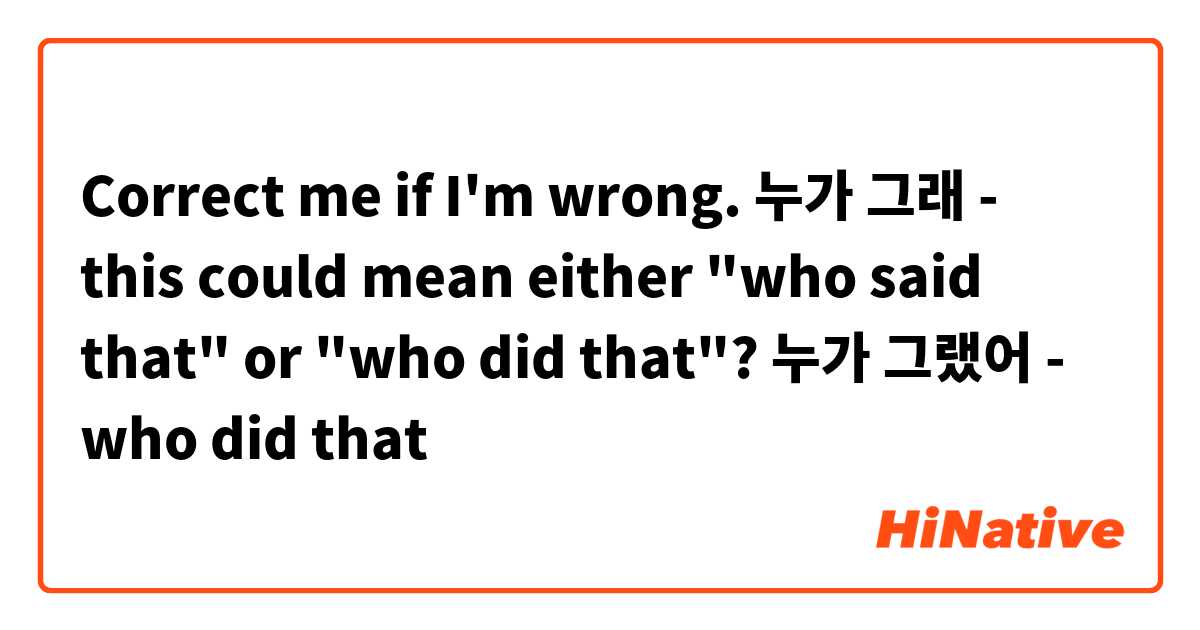 Correct me if I'm wrong.

누가 그래 - this could mean either "who said that" or "who did that"?

누가 그랬어 - who did that
 
