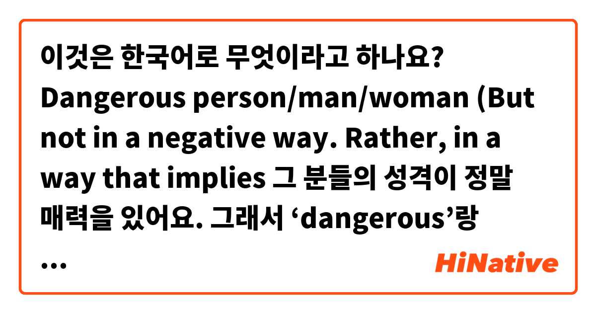 이것은 한국어로 무엇이라고 하나요? Dangerous person/man/woman 

(But not in a negative way. Rather, in a way that implies 그 분들의 성격이 정말 매력을 있어요. 그래서 ‘dangerous’랑 같아요.)