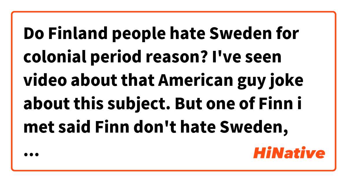 Do Finland people hate Sweden for colonial period reason? I've video about American guy joke about this subject. But one of Finn i met said Finn don't Sweden, relationship