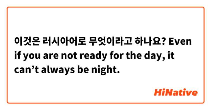 이것은 러시아어로 무엇이라고 하나요? Even if you are not ready for the day, it can’t always be night.