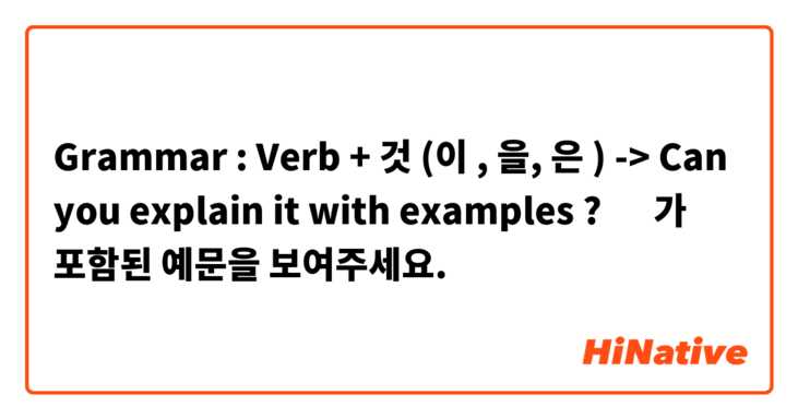Grammar : Verb + 것 (이 , 을, 은 ) 

-> Can you explain it with examples ? ☺️ 가 포함된 예문을 보여주세요.