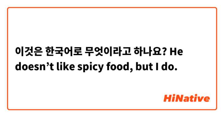 이것은 한국어로 무엇이라고 하나요? He doesn’t like spicy food, but I do. 