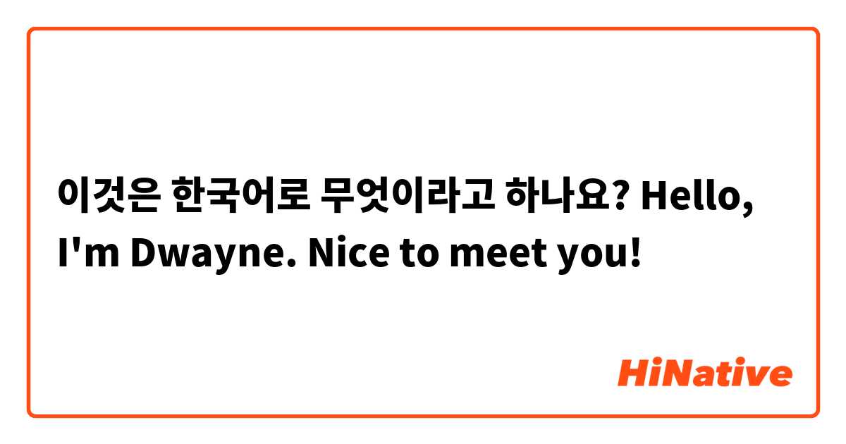 이것은 한국어로 무엇이라고 하나요? Hello, I'm Dwayne. Nice to meet you!