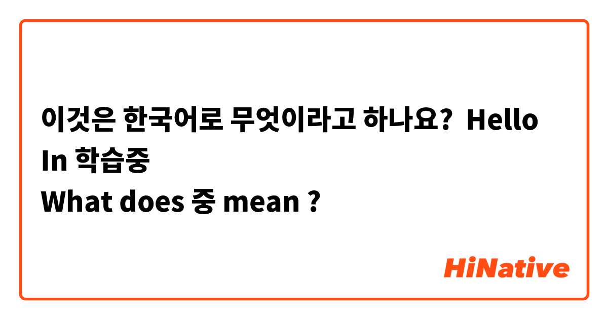 이것은 한국어로 무엇이라고 하나요? Hello 
In 학습중 
What does 중 mean ?