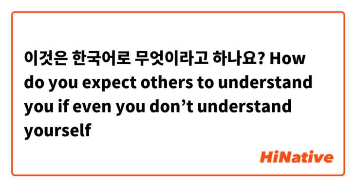 이것은 한국어로 무엇이라고 하나요? How do you expect others to understand you if even you don’t understand yourself
