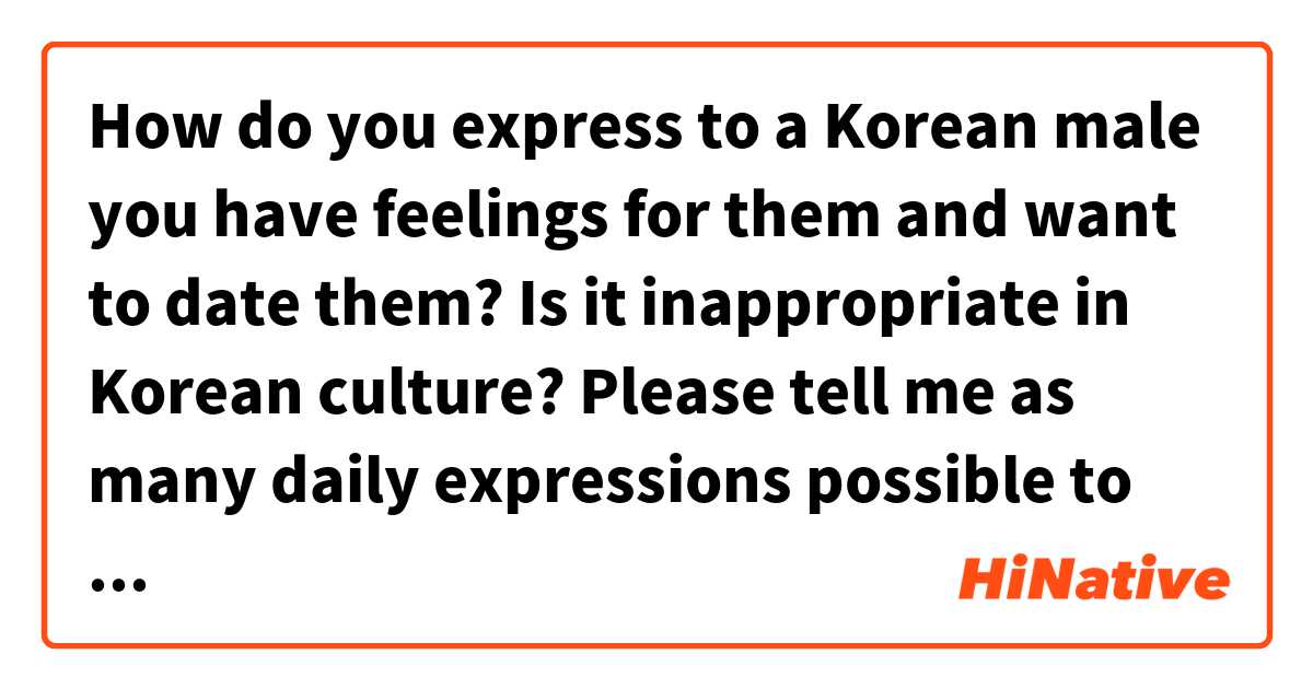 How do you express to a Korean male you have feelings for them and want to date them? Is it inappropriate in Korean culture? Please tell me as many daily expressions possible to be gentle, subtle and humble in my approach if I should approach him at all. 가 포함된 예문을 보여주세요.