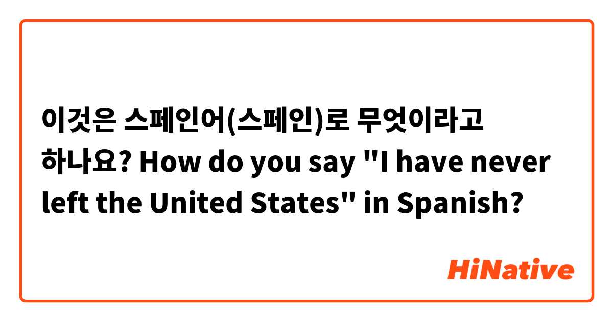 이것은 스페인어(스페인)로 무엇이라고 하나요? How do you say "I have never left the United States" in Spanish?