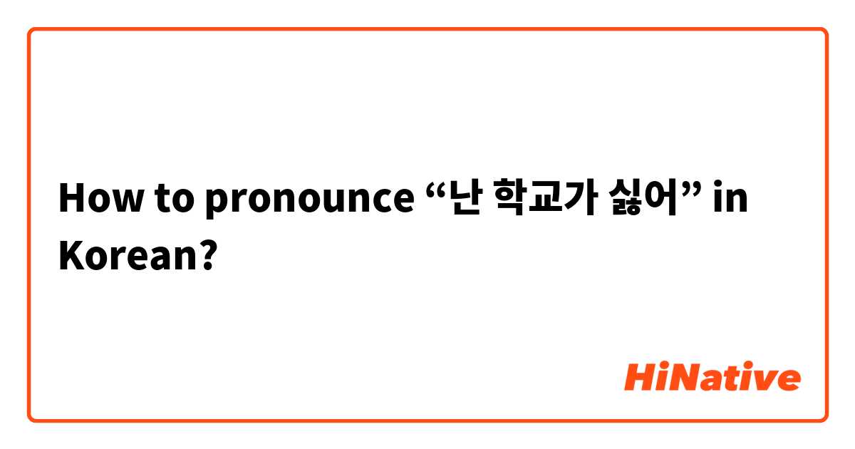 How to pronounce “난 학교가 싫어” in Korean?