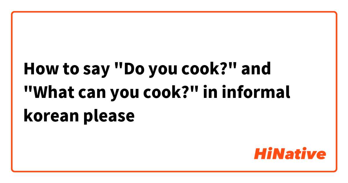 How to say "Do you cook?" and "What can you cook?" in informal korean please 