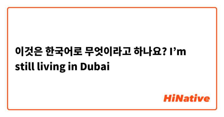 이것은 한국어로 무엇이라고 하나요?  I’m still living in Dubai  