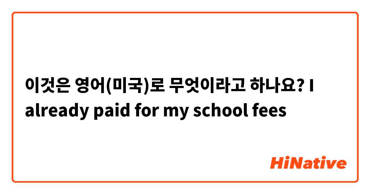 이것은 영어(미국)로 무엇이라고 하나요? I already paid for my school fees