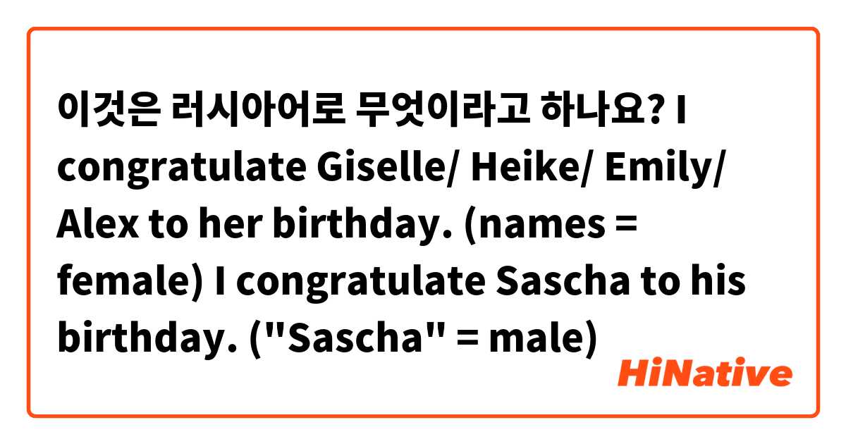 이것은 러시아어로 무엇이라고 하나요? I congratulate Giselle/ Heike/ Emily/ Alex to her birthday. (names = female)

I congratulate Sascha to his birthday. ("Sascha"  = male)
