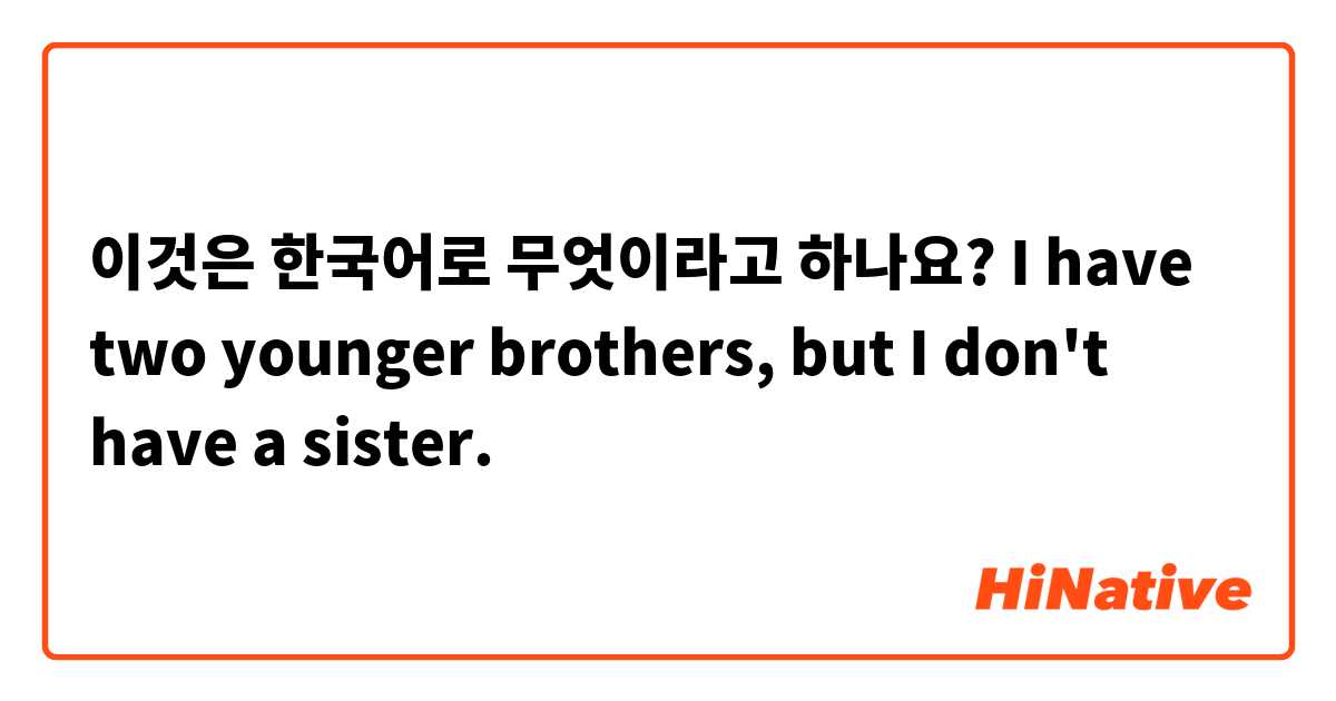 이것은 한국어로 무엇이라고 하나요? I have two younger brothers, but I don't have a sister.