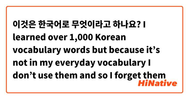 이것은 한국어로 무엇이라고 하나요? I learned over 1,000 Korean vocabulary words but because it’s not in my everyday vocabulary I don’t use them and so I forget them 