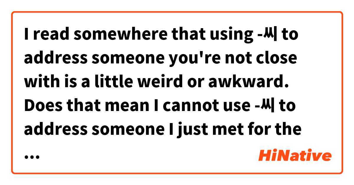 I read somewhere that using -씨 to address someone you're not close with is a little weird or awkward. Does that mean I cannot use -씨 to address someone I just met for the first time? And if yes, what would be the best to use?