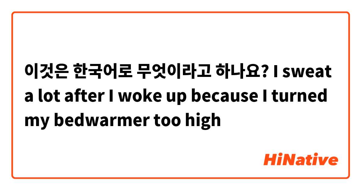 이것은 한국어로 무엇이라고 하나요? I sweat a lot after I woke up because I turned my bedwarmer too high 