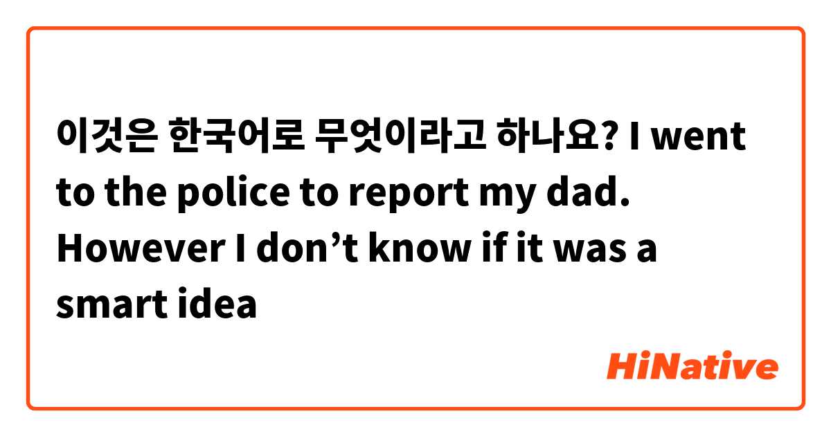 이것은 한국어로 무엇이라고 하나요? I went to the police to report my dad. However I don’t know if it was a smart idea 😅