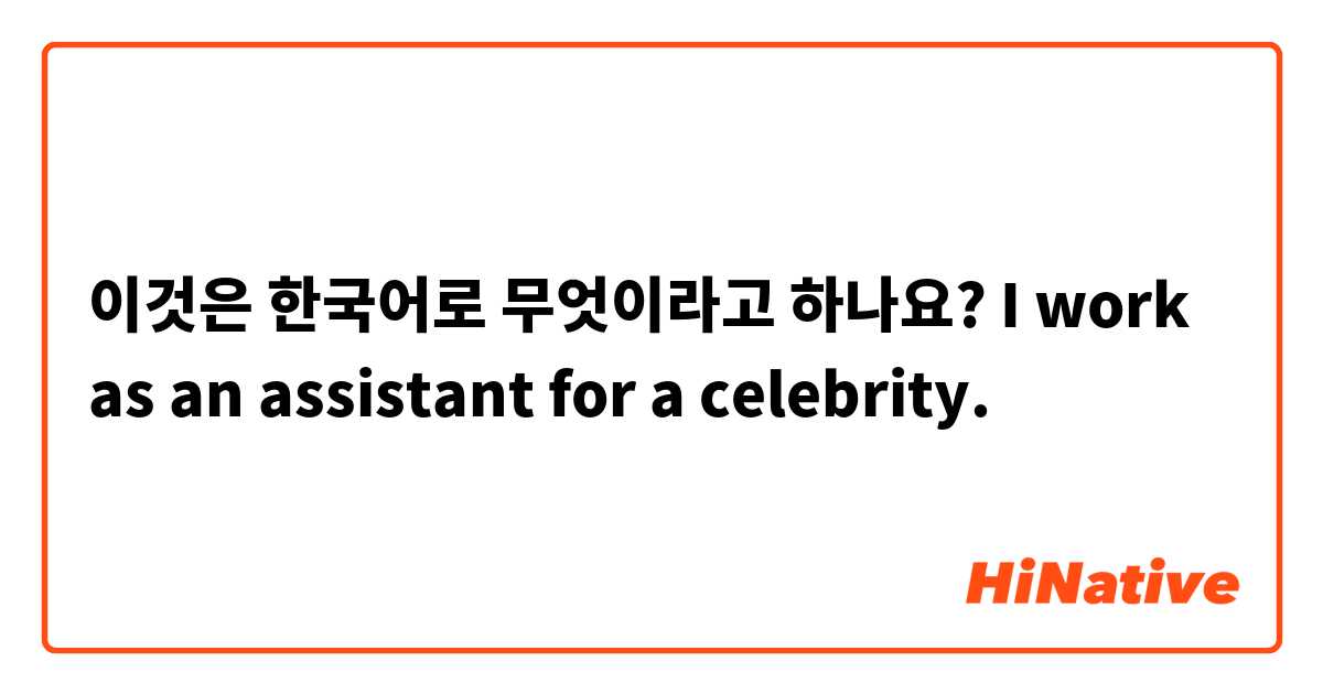 이것은 한국어로 무엇이라고 하나요? I work as an assistant for a celebrity.