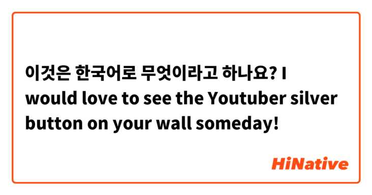 이것은 한국어로 무엇이라고 하나요? I would love to see the Youtuber silver button on your wall someday!