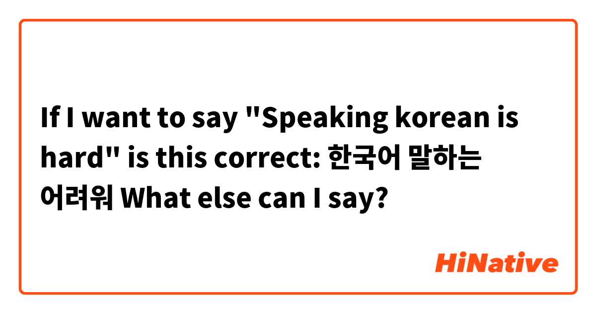 If I want to say "Speaking korean is hard" is this correct: 한국어 말하는 어려워
What else can I say?