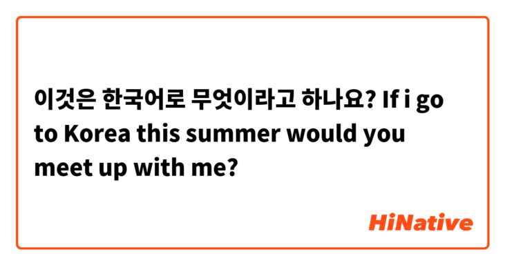 이것은 한국어로 무엇이라고 하나요? If i go to Korea this summer would you meet up with me? 